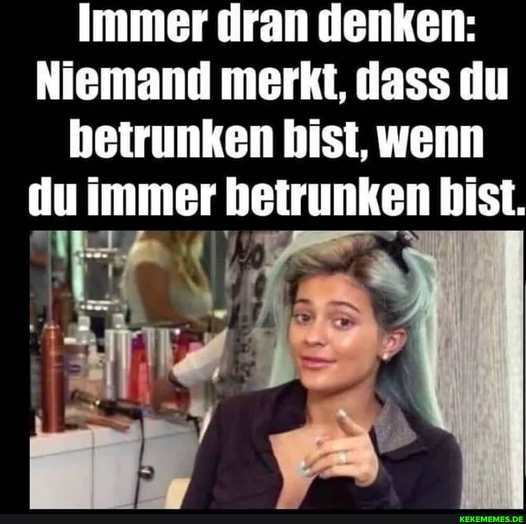Immer dran denken:
Niemand merkt, dass du heirunken bist, wenn du immer beirunken bist.