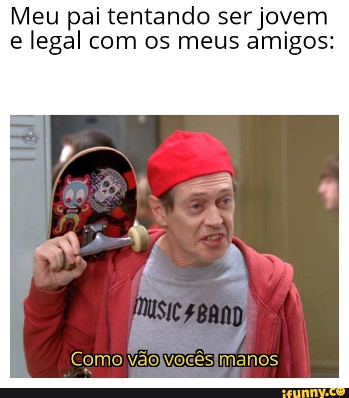Meu pai tentando ser jovem e legal com os meus amigos:
Como vao vocês Manos