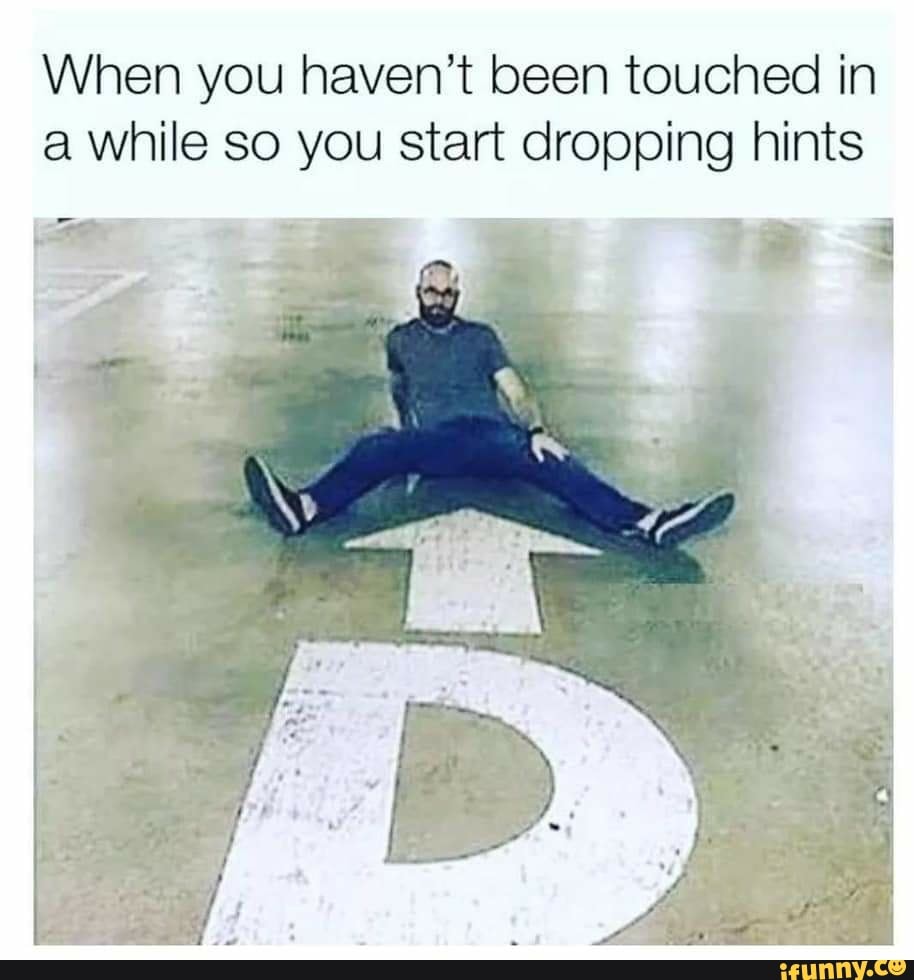 When you haven't been touched in while so you start dropping hints