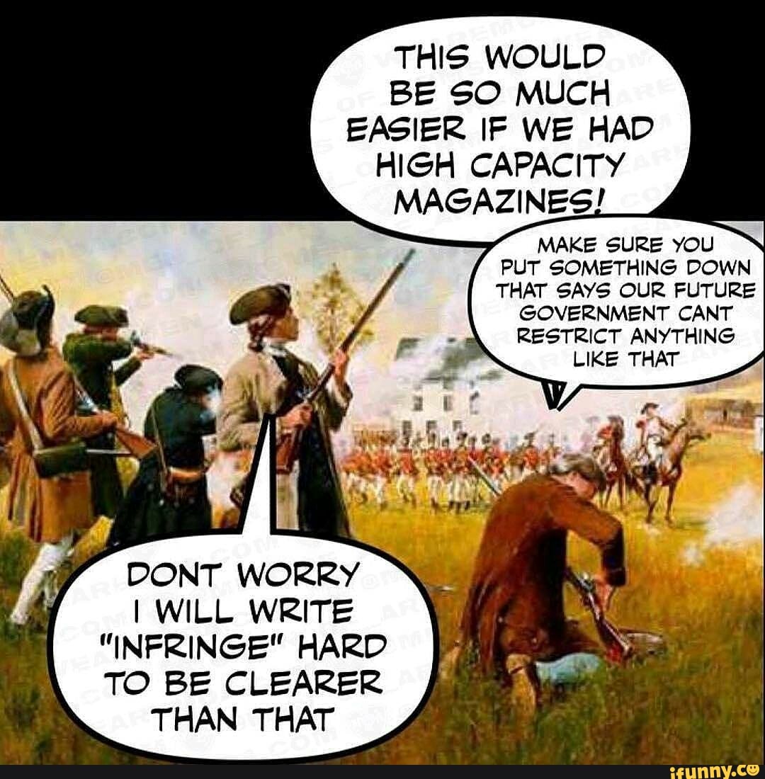 THIS WOULD BE SO MUCH EASIER IF WE HAD HIGH CAPACITY MAGAZINES!
MAKE SURE YOU PUT SOMETHING DOWN THAT SAYS OUR FUTURE
GOVERNMENT CANT RESTRICT ANYTHING LIKE THAT
CONT WORRY I WILL WRITE
"INFRINGE" HARD TO BE CLEARER THAN THAT
