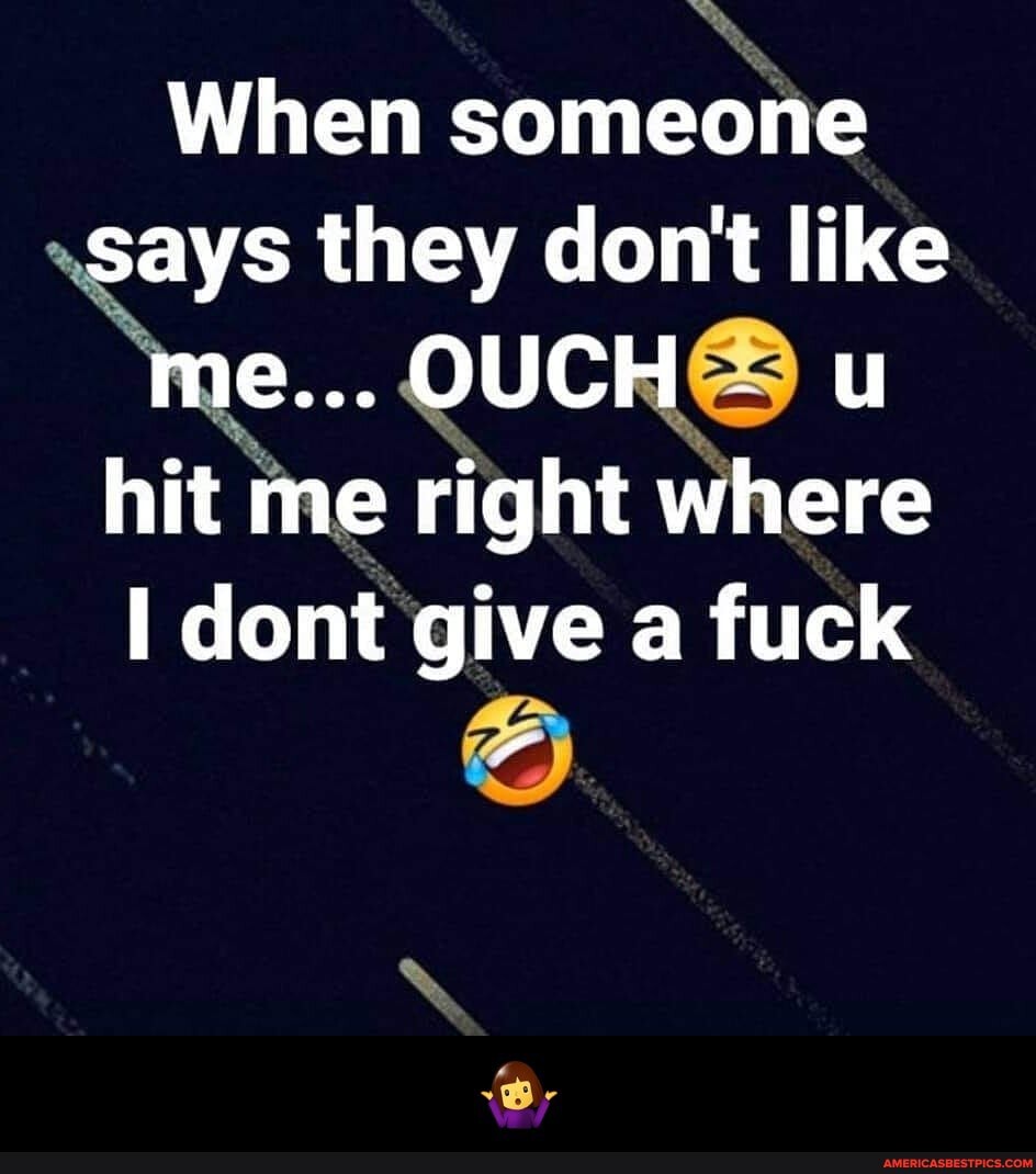 When someone says they don't like e... . OUCHS u hit me right where dont give a fuck - 🤷♀️