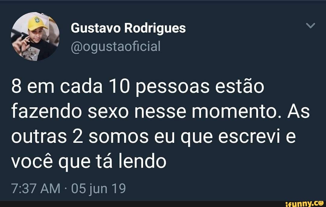 Dia Gustavo Rodrigues
8 em cada 10 pessoas estão
fazendo sexo nesse momento. As
outras 2 somos eu que escrevi e
você que tá lendo
jun