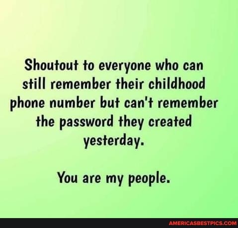 Shoutout to everyone who can still remember their childhood phone number but can't remember the password they created yesterday.
You are my people.