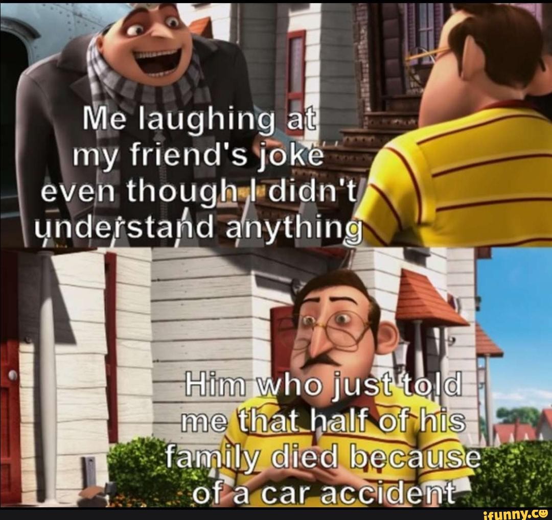 so
Me laughing
my friend's joke"
even thotigagediiga I
understand a anything