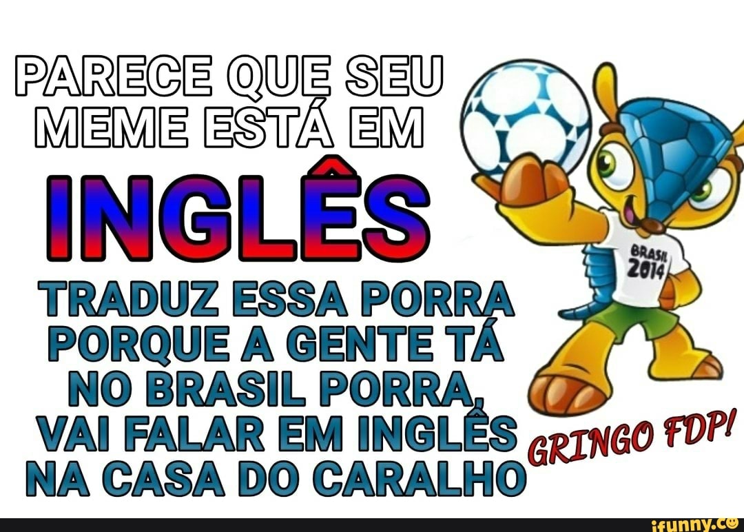 PARECE QUE SEU MEME ESTÁ EM I
INGLÊS
TRADUZ ESSA POR PORQUE A GENTE T.
NO BRASIL PORRA,
VAI FALAR EM INGLÊS fDP!
NA CASA DO CARALHO