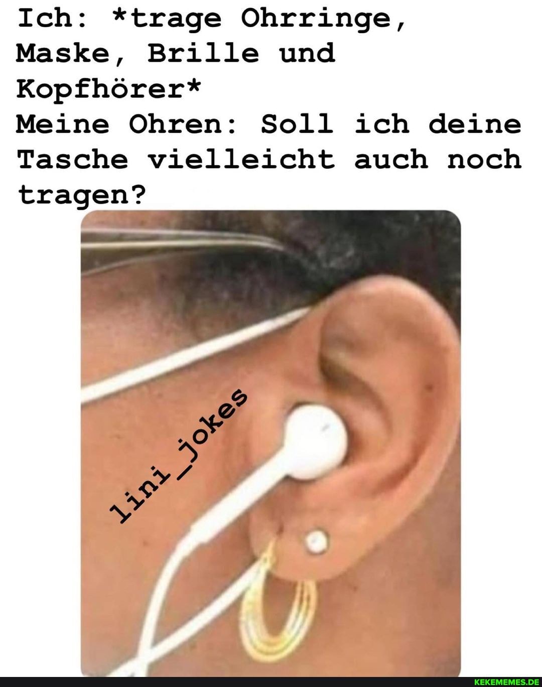 Ich: *trage Ohrringe,
Maske, Brille und
Kopfhörer*
Meine Ohren: Soll ich deine
Tasche vielleicht auch noch tragen?