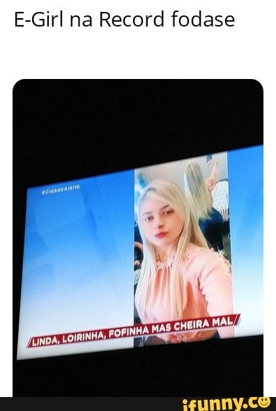 E-Girl na Record fodase
LINDA, LOIRINHA, 'FOFINHA MAS. CHEIRA,