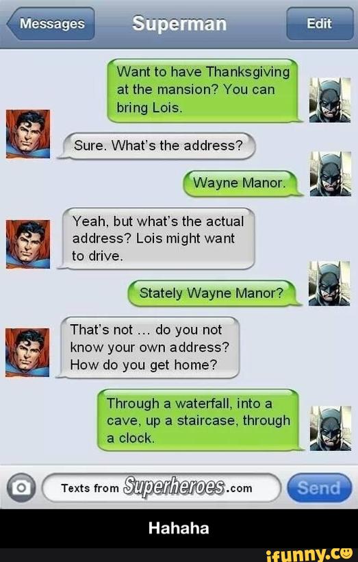 (Want to have
Thanksgiving“
at the mansion? You can
bring Lois. .
W-ayne Manor
know your own address?
How do you get home?
Through a Waterfall into a
cave up a staircase through - Hahaha