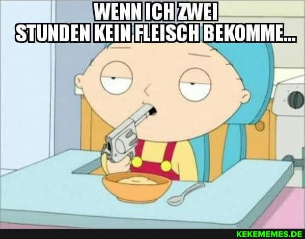 WEHN ICH ZWEI
'STUNDEN KEIN FLEISCH BEKOMME...