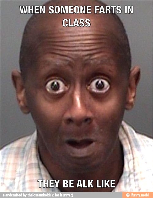 WHEN SOMEONE FARTS IN
CLASS
HEY BE ALK LIKE