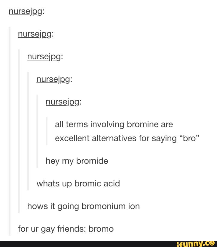 All terms involving bromine are excellent alternatives for saying “bro