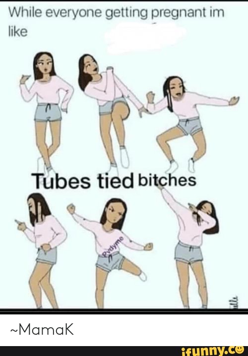 While everyone getting pregnant in like t's Tubes tied bitghes Mamoak
