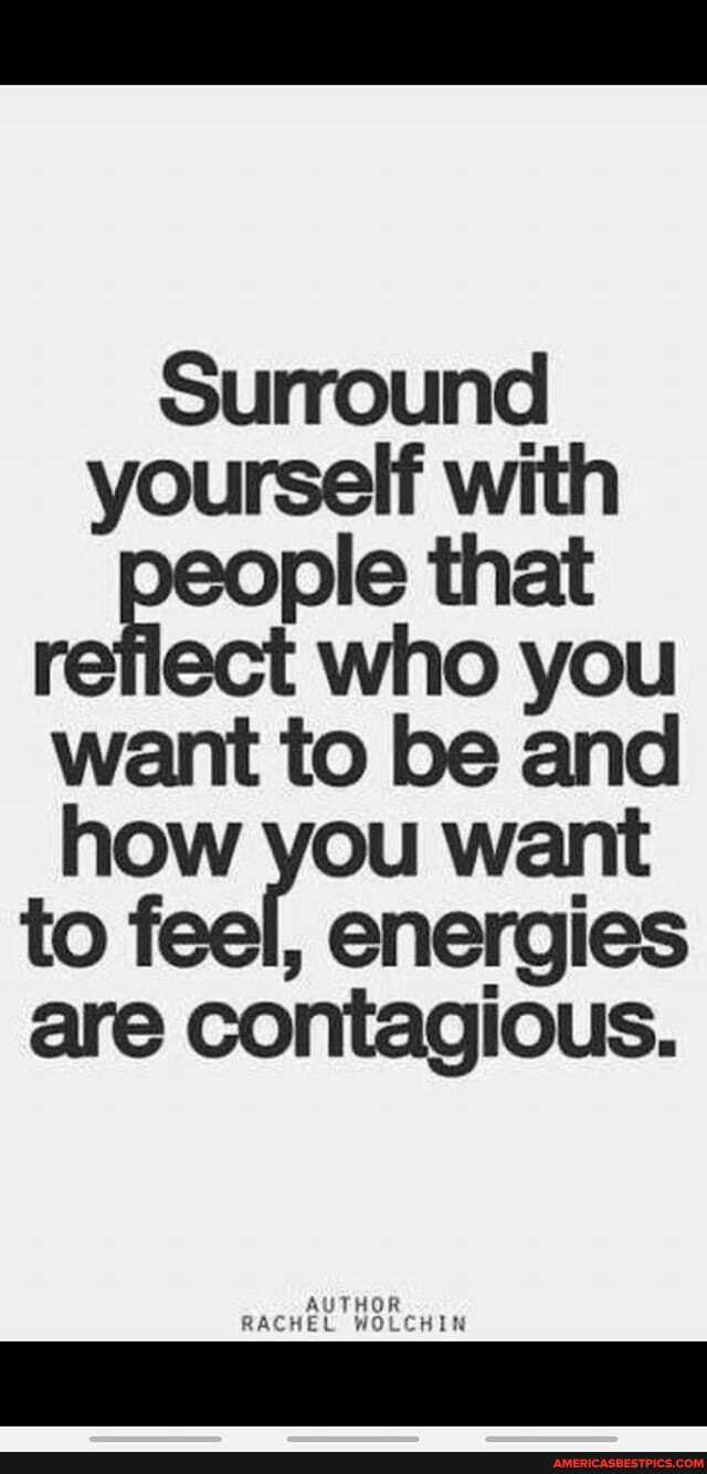 Surround yourself with that ect who you want to be and how you want
to feel, energies are contagious.
AUTHOR RACHEL WOLCHIN