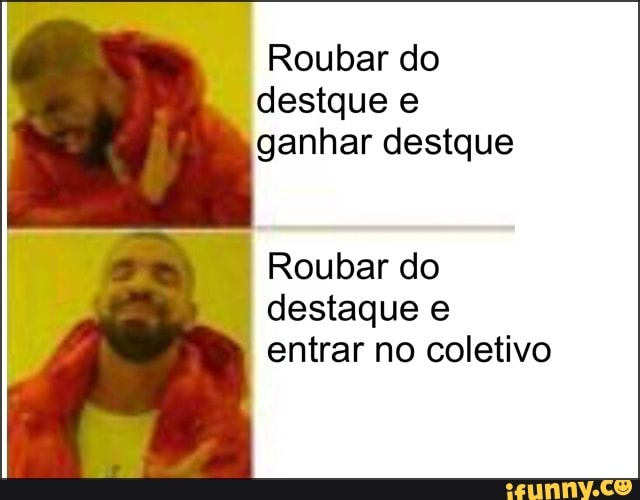 Roubar do
destque e
ganhar destque
Roubar do
destaque e
entrar no coletivo