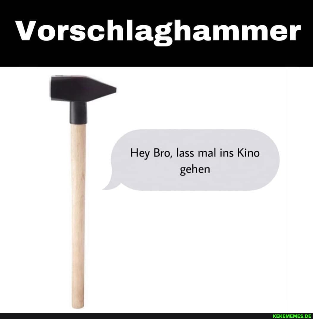 Vorschlaghammer
Hey Bro, lass mal ins Kino gehen