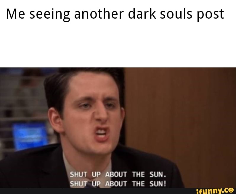 Me Seeing Another Dark Souls Post Shut Up About The Sun Shut Up About The Sun