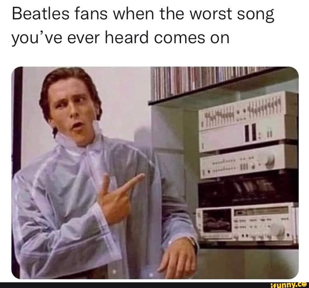 Beatles fans when the worst song you've ever heard comes on - iFunny