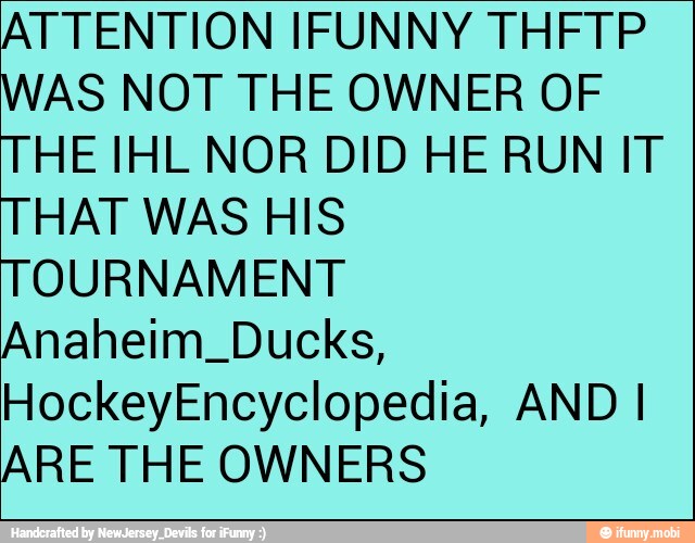 ATTENTION IFUNNY THFTP
WAS NOT THE OWNER OF
THE IHL NOR DID HE RUN IT
THAT WAS HIS
TOURNAMENT
Anaheim_Ducks,
HockeyEncyclopedia, AND I
ARE THE OWNERS