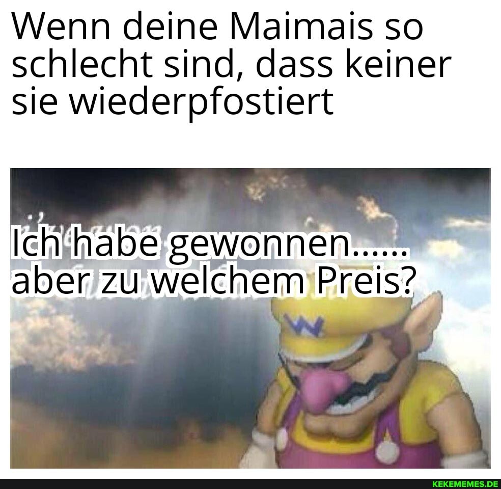 Wenn deine Maimais so schlecht sind, dass keiner sie wiederpfostiert
Ichinabe'gewonnen aber zu welchem Preis?