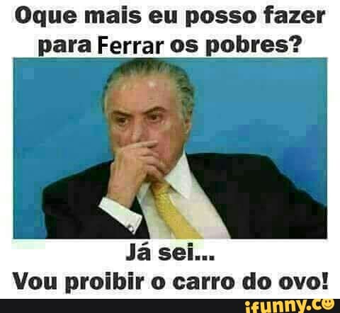 Oque mais eu posso fazer
para Ferrar os pobres?
Vou proibir o carro do ovo!