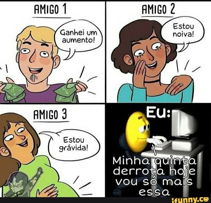 AMIGO AMIGO 2
Ganhei um aumento!
(Fá
Estou noiva!
Eu:
Minha
derrota hoje
7 vou só mais essa