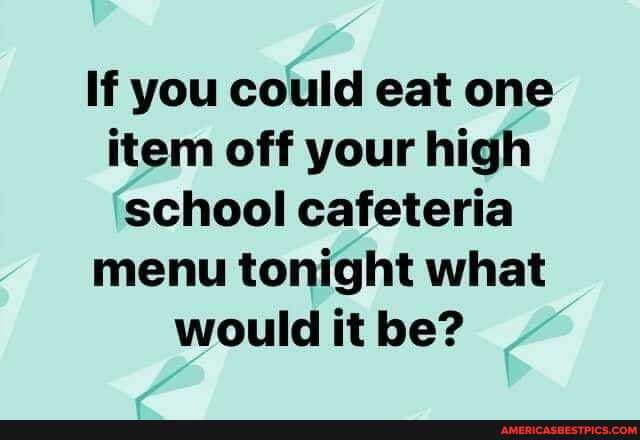 If you could eat one item off your high
'school cafeteria menu tonight what would it be?