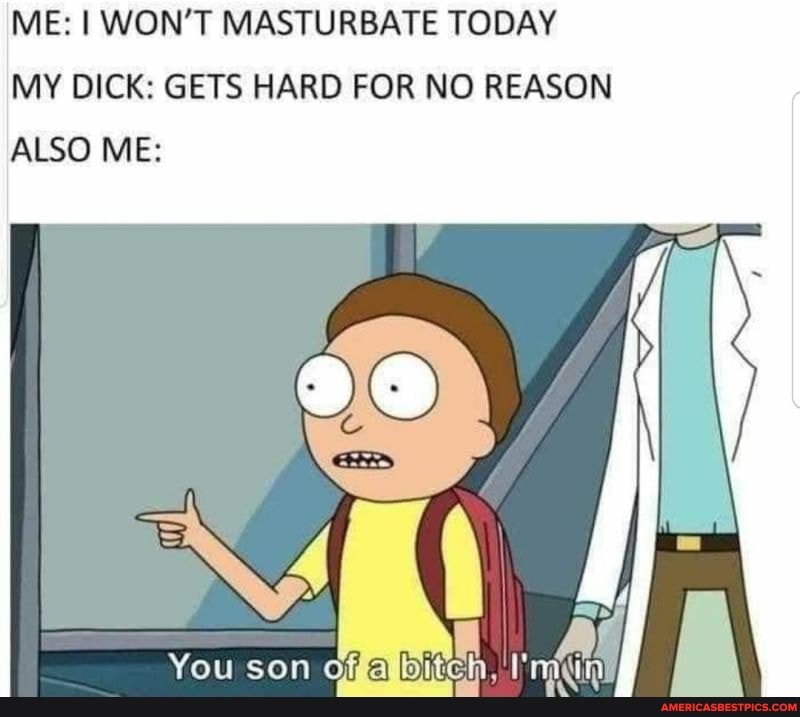 E: I WON'T MASTURBATE TODAY MY DICK: GETS HARD FOR NO REASON ALSO ME:
You son of