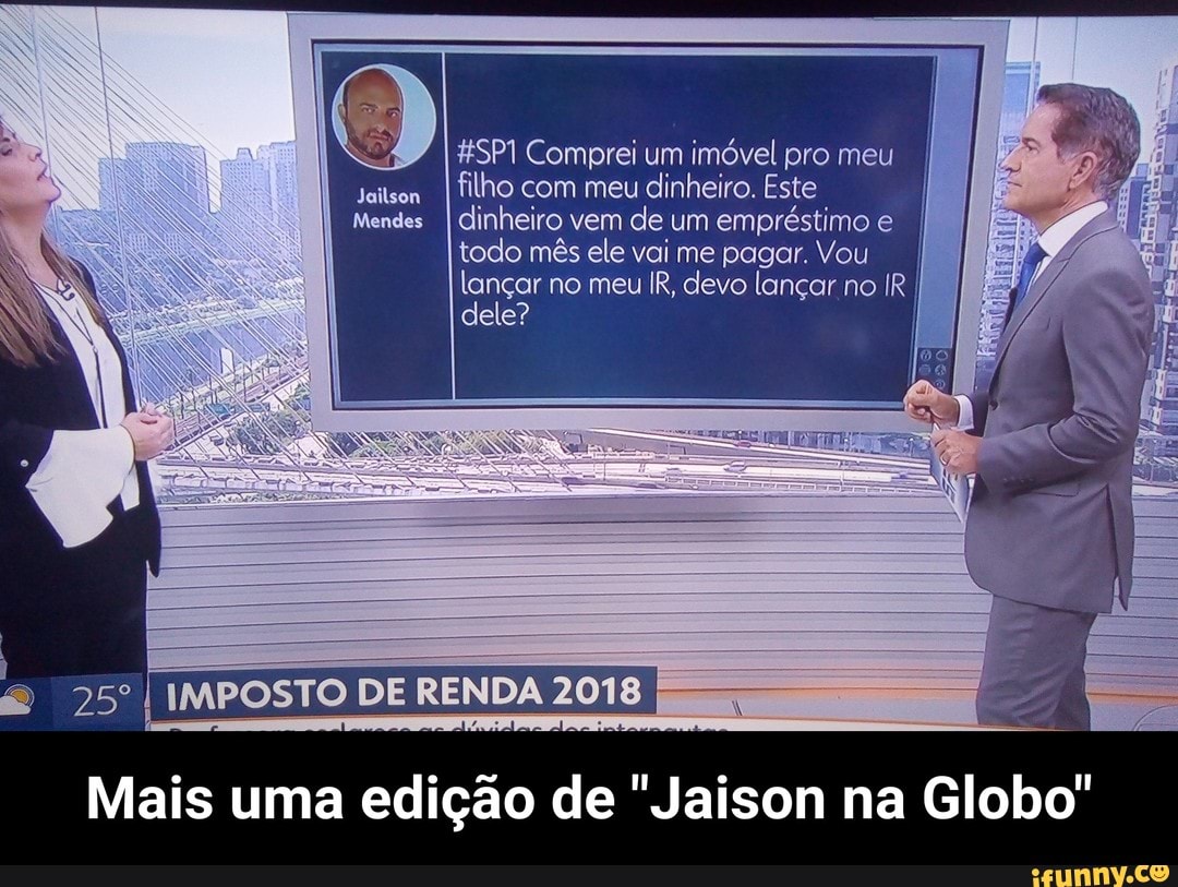 *SP1 Comprei um
imóvel pro meu
Jeitson
I filho com meu
dinheiro. Este
Mendes
I dinheiro vem
de um
empréstimo e
todo mês ele vai me pagar. Vou
lançar no meu IR, devo lançar no IR I
dele? I
te
Mais uma edição de "Jaison na Globo" - Mais uma edição de "Jaison na Globo"
