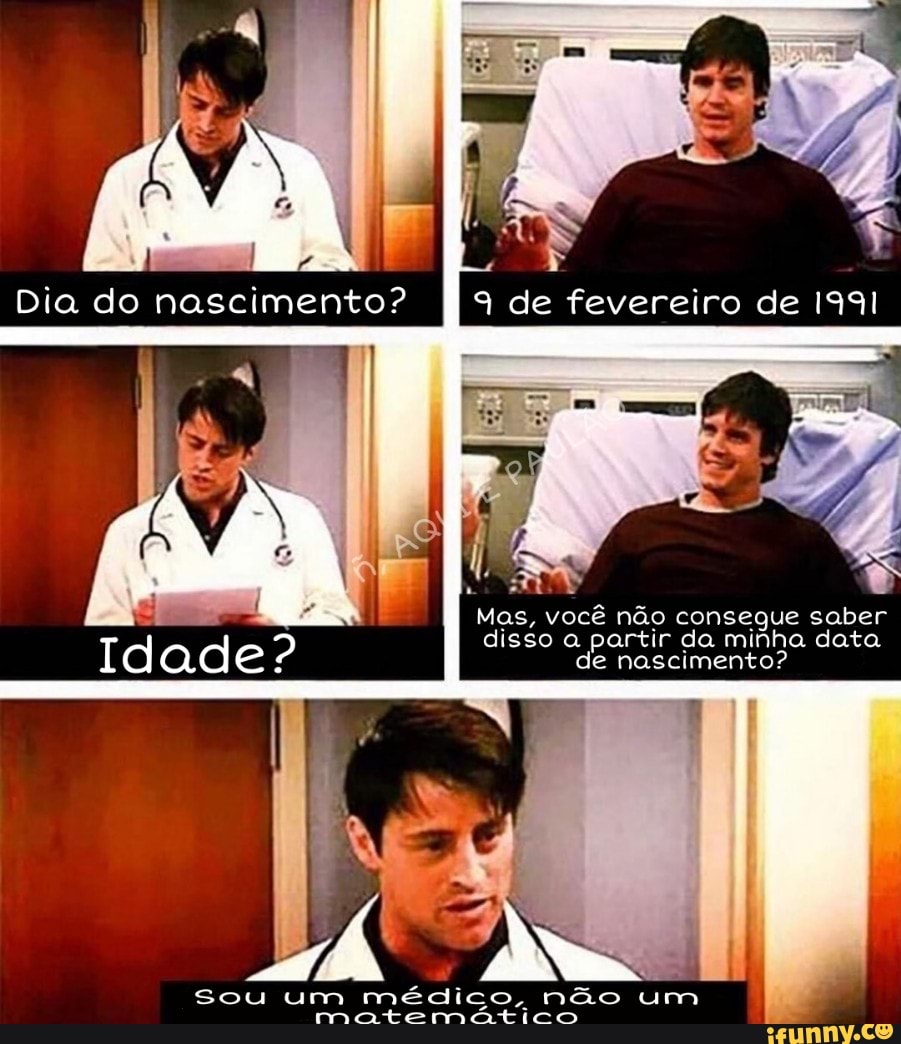 Dia do nascimento?
idade?
Sou um médico, ram te não um
de fevereiro de I
Mas, você não consegue saber
disso a partir da minha data de nascimento?