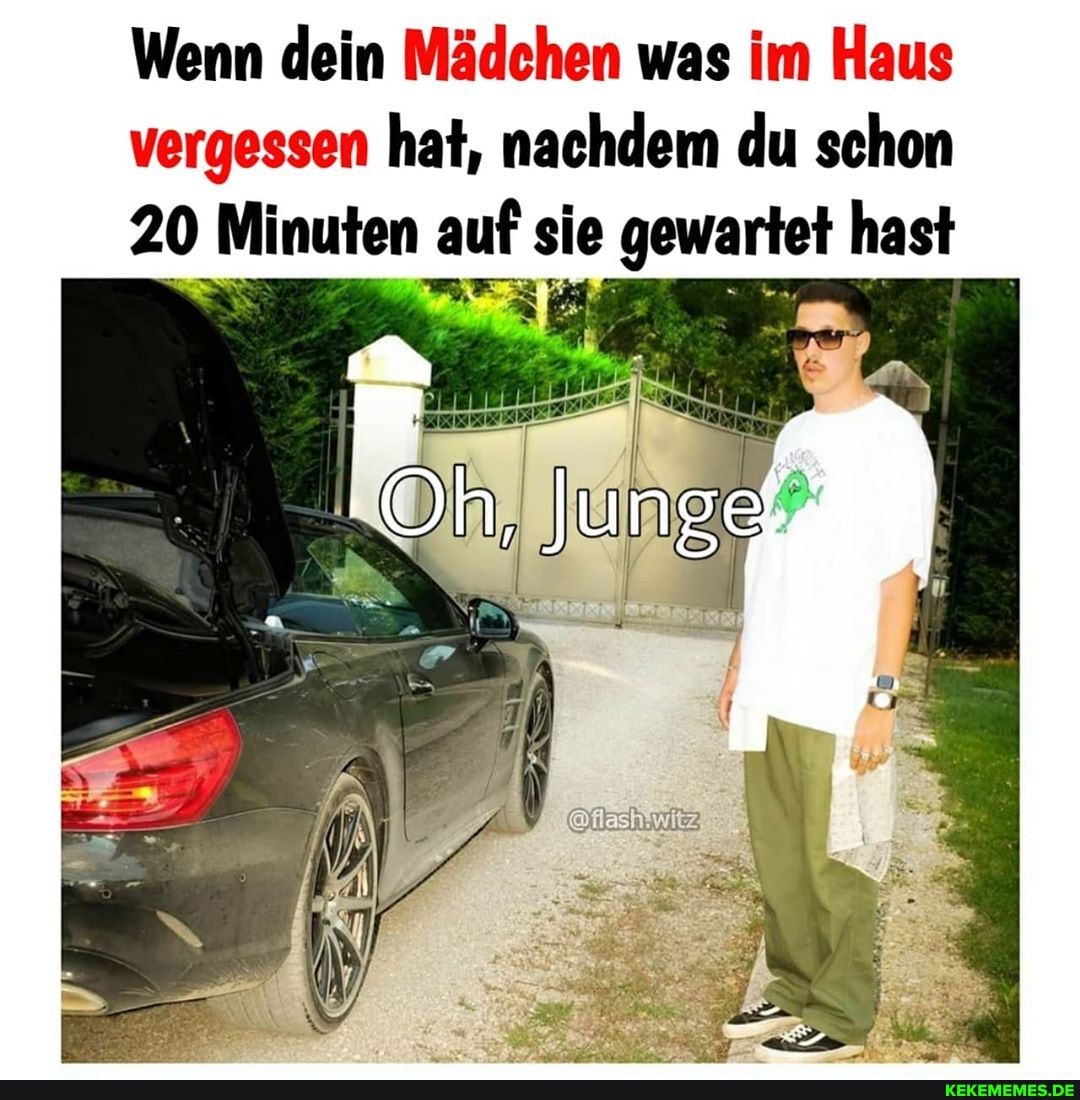 Wenn dein Mädchen was im Haus vergessen hat, nachdem du schon
20 Minuten auf sie gewartet hast
