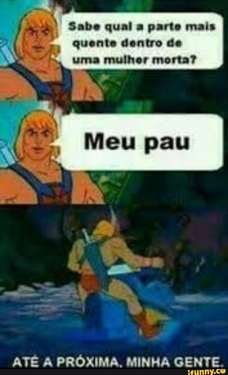 RR Sabe qual a parte mais quente dentro de uma mulhor morta?
ATÉ A PRÓXIMA. MINHA GENTE.