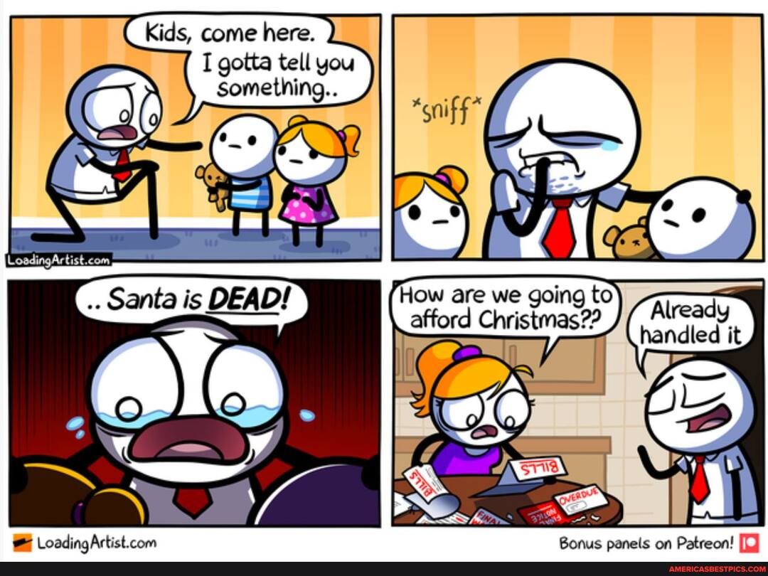 Kids, come here.
I gotta tell you something..
How are we going to afford Christmas??
ndled it
Santa is DEAD!
-az,
Bonus panels on Patreon!