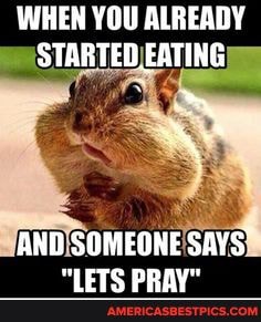 WHEN YOU ALREADY STARTED EATING
AND SOMEONE SAYS