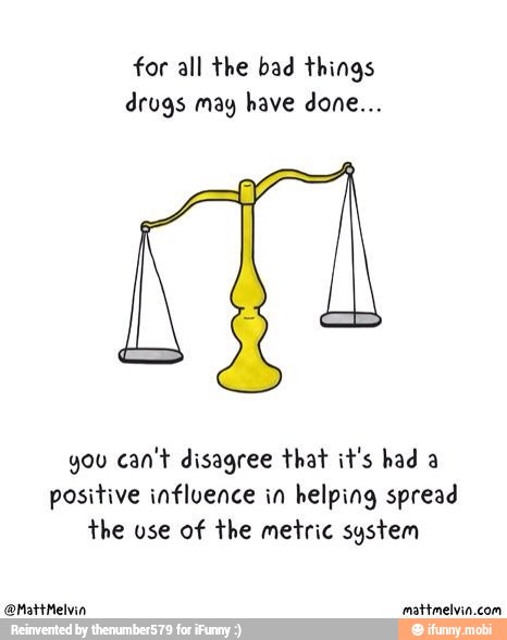 for all the bad things
drugs may have done...
you can't disagree that it's had a
positive influence in helping spread
the use of the metric system