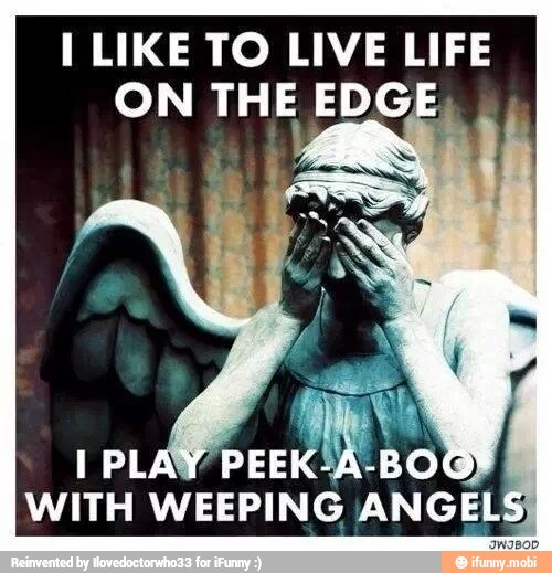 I LIKE TO LIVE LIFE
ON THE EDGE,
WITH
WEEPING ANGELS