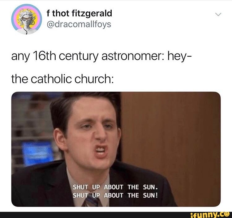 Any 16th Century Astronomer Hey The Catholic Church Shut Up About The Sun Shut Up About The Sun Ifunny
