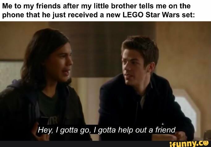 Me to my friends after my little brother tells me on the phone that he just received a new LEGO Star Wars set:
Hey, gotta go, gotta help out a friend