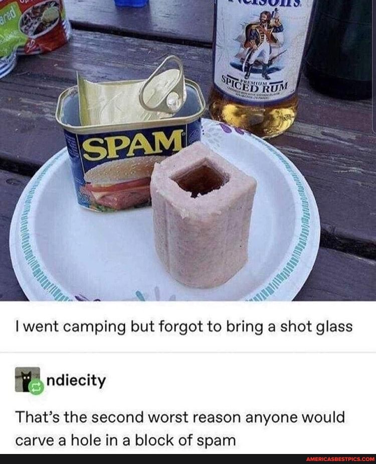 went camping but forgot to bring a shot glass
ndiecity
That's the second worst reason anyone would carve a hole in a block of spam