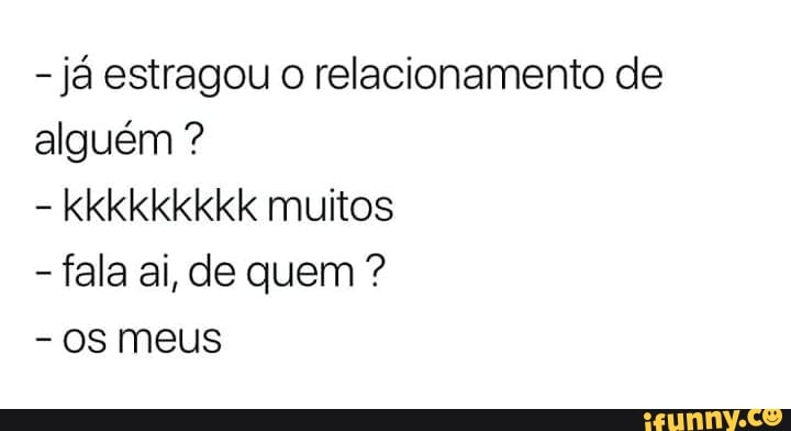 já estragou o relacionamento de
alguém kkkkkkkkk muitos
OS meus