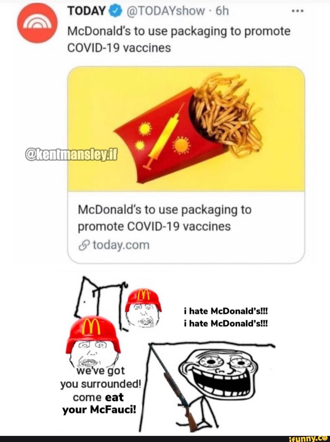 TODAY @ @TODAYshow
McDonald's to use packaging to promote
COVID-19 vaccines
@kentmansiey.if
McDonald's to use packaging to promote COVID-19 vaccines
today.con
hate i hate McDonald's!!!
we've got you surrounded! come eat your McFauci!