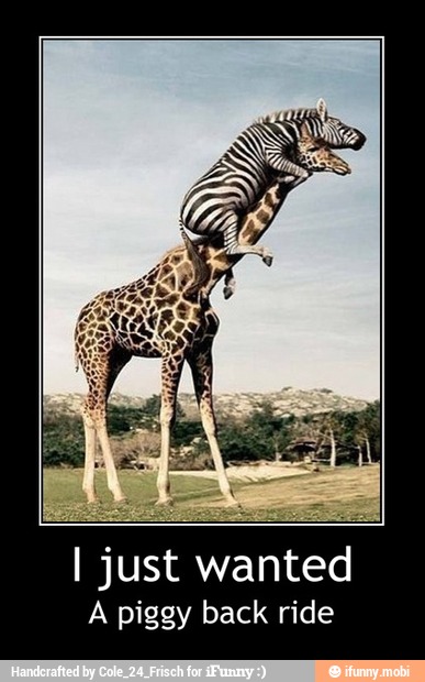 I just wanted
A piggy back ride - I just wanted
A piggy back ride