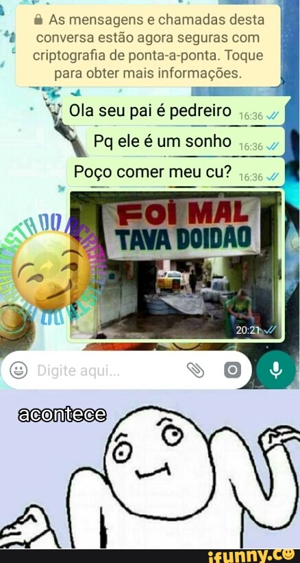 As mensagens e chamadas desta
tê conversa estão agora seguras com
criptografia de ponta-a-ponta. Toque
para obter mais informações
A Ola seu pai é pedreiro
Pq ele é um sonho
Poço comer meu cu?