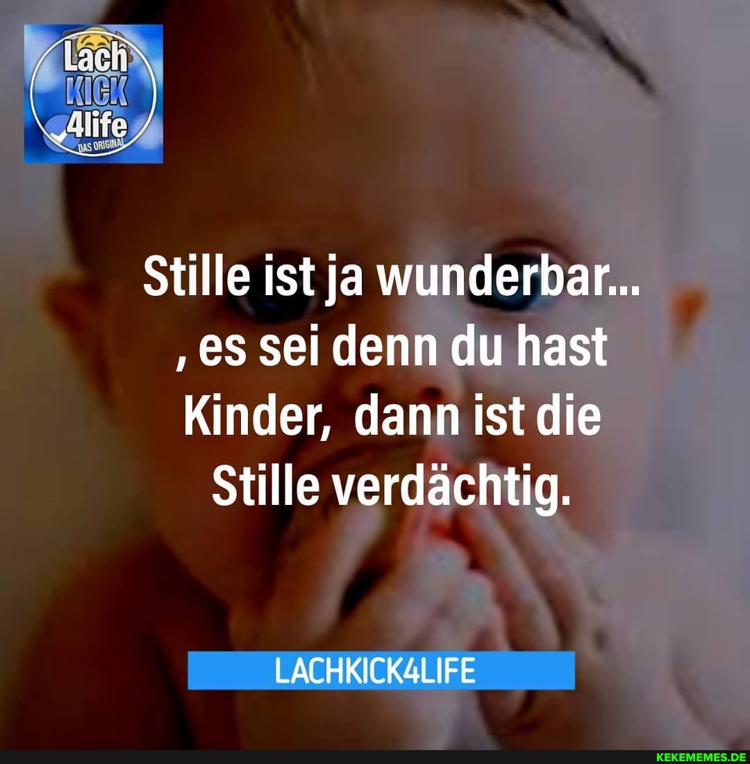 Stille ist ja wunderbar...
'es sei denn du hast
Kinder, dann ist die
Stille verdächtig.
LACHKICKALIFE