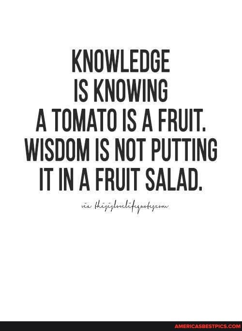 KNOWLEDGE IS KNOWING A TOMATO IS A FRUIT.
WISDOM IS NOT PUTTING IT IN A FRUIT SALAD.