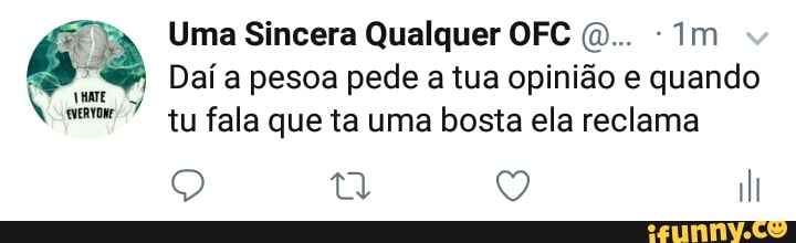a Uma Sincera Qualquer OFC (0...
EM
Daí a pesoa pede a tua opinião e
ia
7
tu fala que ta uma bosta ela reclama