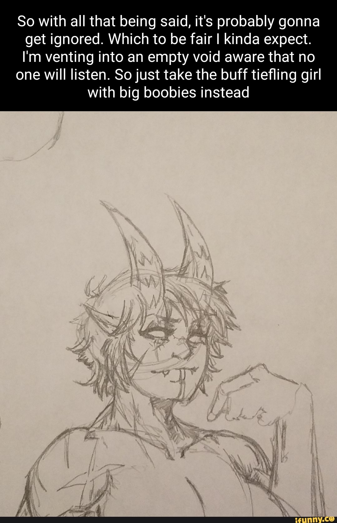 So with all that being said, it's probably gonna get ignored. Which to be fair I kinda expect.
I'm venting into an empty void aware that no
one will listen. So just take the buff tiefling girl
with big boobies instead