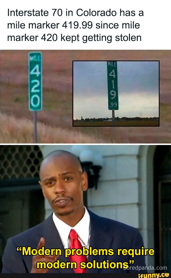 Interstate 70 in Colorado has a
mile marker 419.99 since mile
marker 420 kept getting stolen
"Modern problems require
modernisolution$s: 2