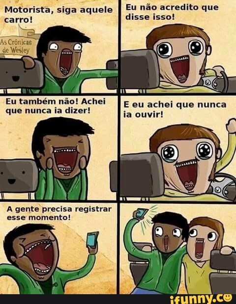 Motorista, siga aquele
I Eu não acredito que
eat
disse isso!
As Crônicas
Eu
também não! Achei
aueihurica la dizer
E eu achei que nunca
ia ouvir!
A gente precisa registrar
esse momento!