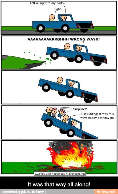 Left or right to my party?
Right,
Just kidding! It was this
way! Happy birthday pal!
Cyanide and Happiness
Explosm.netI
It was that way all along - It was that way all along!