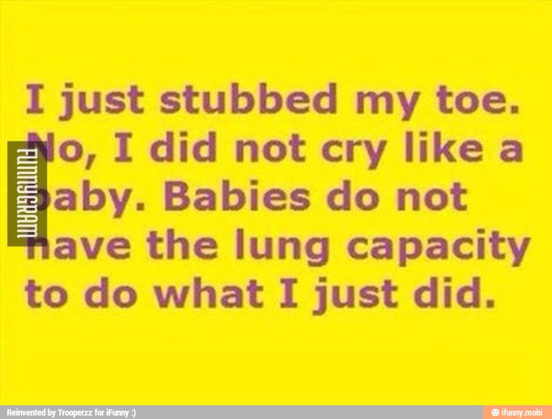 I just stubbed my toe.
o, I did not cry like a Hai". Babies do not
ave the lung capacity
to do what I just did.